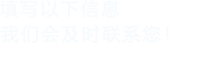 填寫(xiě)以下信息，我們會(huì)及時(shí)聯(lián)系您！